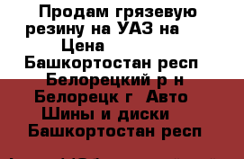 Продам грязевую резину на УАЗ на 15 › Цена ­ 10 000 - Башкортостан респ., Белорецкий р-н, Белорецк г. Авто » Шины и диски   . Башкортостан респ.